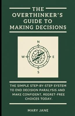 The Overthinker's Guide to Making Decisions: The Simple, Step-by-Step System to End Decision Paralysis and Make Confident, Regret-Free Choices Today. - Mary Jane - cover