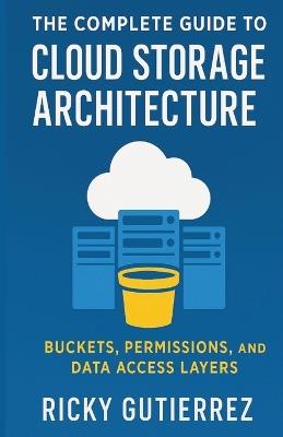 The Complete Guide to Cloud Storage Architecture: Buckets, Permissions, and Data Access Layers - Ricky Gutierrez - cover