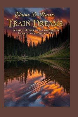 Train Dreams: A Journey Through Loss, Longing, and the Landscapes of an American Life - Elaine D Harris - cover