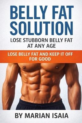 Belly Fat Solution: Lose Stubborn Belly Fat at Any Age: Your 8-Week Plan to Burn Belly Fat Fast - Marian Isaia - cover