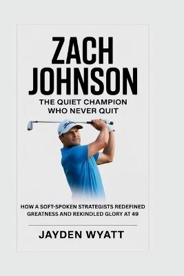 Zach Johnson: The Quiet Champion Who Never Quit: How a Soft-Spoken Strategist Redefined Greatness and Rekindled Glory at 49 - Jayden Wyatt - cover