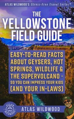 The Yellowstone Field Guide: Easy-to-Read Facts About Geysers, Hot Springs, Wildlife & the Supervolcano-So You Can Impress Your Kids (and Your In-Laws) - Atlas Wildwood - cover