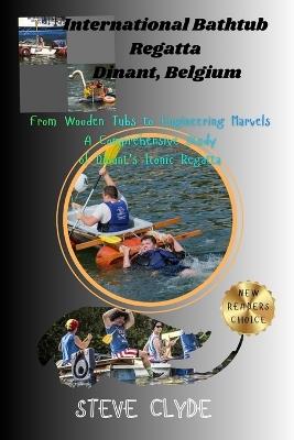 International Bathtub Regatta Dinant, Belgium: From Wooden Tubs to Engineering Marvels: A Comprehensive Study of Dinant's Iconic Regatta - Steve Clyde - cover