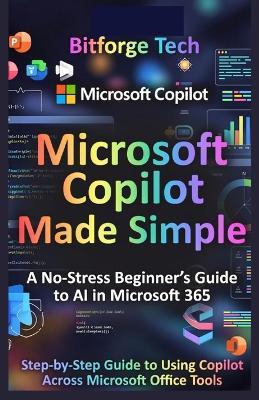 Microsoft Copilot Made Simple: A No-Stress Beginner's Guide to AI in Microsoft 365 : Step-by-Step Guide to Using Copilot Across Microsoft Office Tools - Bitforge Tech - cover