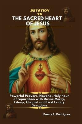 Devotion to the Sacred Heart of Jesus: Powerful Prayers, Novena, Holy hour of reparation with Divine Mercy, Litany, Chaplet and First Friday Devotions - Danny E Rodriguez - cover