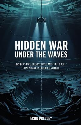 Hidden war under the waves.: Insides China's deepest dives and fight over earth's last untouched territory - Echo Presley - cover