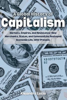 A Global History of Capitalism: Markets, Empires, and Resistance-How Merchants, States, and Communities Reshaped Economic Life, 1450-Present - Alejandra Lucia - cover