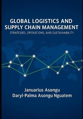 Global Logistics & Supply Chain Management: Strategies, Operations, and Sustainability - Daryl-Palma Asongu Nguatem,Januarius Asongu - cover