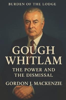 Burden of the Lodge: Gough Whitlam: The Power and the Dismissal - Gordon J MacKenzie - cover