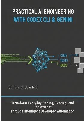 Practical AI Engineering with Codex CLI & Gemini: Transform Everyday Coding, Testing, and Deployment Through Intelligent Developer Automation - Clifford C Sowders - cover