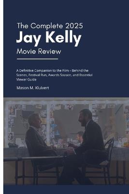The Complete 2025 Jay Kelly Movie Review: A Definitive Companion to the Film - Behind the Scenes, Festival Run, Awards Season, and Essential Viewer Guide - Mason M Kluivert - cover