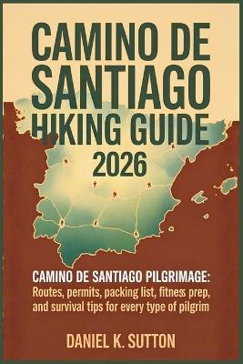 Camino de Santiago Hiking Guide 2026: Camino de Santiago pilgrimage: Routes, Permits, Packing List, Fitness Prep, and Survival Tips for Every Type of Pilgrim - Daniel K Sutton - cover
