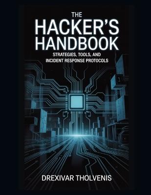 The Hacker's Handbook: Strategies, Tools, and Incident Response Protocols - Drexivar Tholvenis - cover