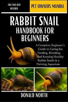 Rabbit Snail Handbook for Beginners: A Complete Beginner's Guide to Caring for, Feeding, Breeding, and Keeping Healthy Rabbit Snails in a Thriving Aquarium. - Donald North - cover