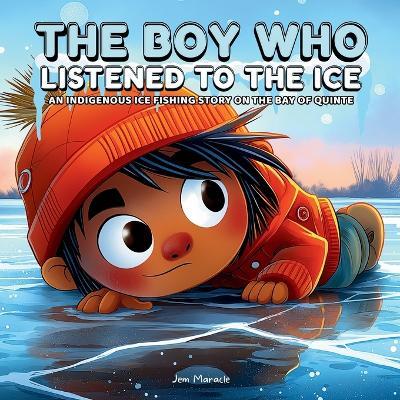 The Boy Who Listened to the Ice: An Indigenous Ice Fishing Adventure on the Bay of Quinte A Heartwarming Indigenous Children's Story About Courage, Respect, and Ice Fishing on the Bay of Quinte - Jem Maracle - cover
