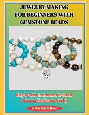 Jewelry Making for Beginners with Gemstone Beads: Step-by-Step Instructions to Create Stunning Handmade Jewelry - Louis Merchant - cover