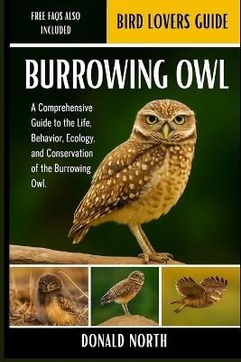 Burrowing Owl: A Comprehensive Guide to the Life, Behavior, Ecology, and Conservation of the Burrowing Owl. - Donald North - cover