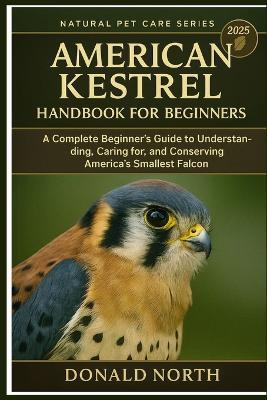 American Kestrel Handbook for Beginners: A Complete Beginner's Guide to Understanding, Caring for, and Conserving America's Smallest Falcon. - Donald North - cover