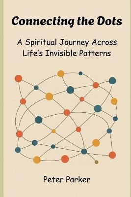 Connecting the Dots: A Spiritual Journey Across Life's Invisible Patterns - Peter Parker - cover