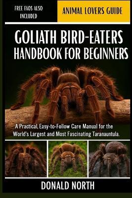 Goliath Bird-Eaters Handbook for Beginners: A Practical, Easy-to-Follow Care Manual for the World's Largest and Most Fascinating Tarantula. - Donald North - cover