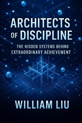 Architects of Discipline: The Hidden Systems Behind Extraordinary Achievement - William Liu - cover