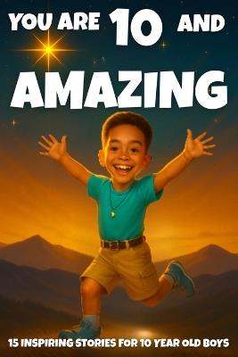 YOU ARE 10 AND AMAZING! Inspiring Stories for 10 Year Old Boys: 15 Motivating Tales of Bravery, Confidence, Friendship, and Kindness. - Fun Learning - cover