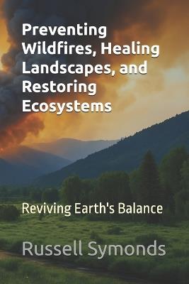 Preventing Wildfires, Healing Landscapes, and Restoring Ecosystems: Reviving Earth's Balance - Russell Symonds - cover