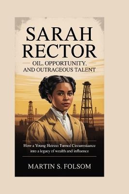Sarah Rector: Oil, Opportunity, and Outrageous Talent: How a Young Heiress Turned Circumstance into a Legacy of Wealth and Influence - Martin S Folsom - cover