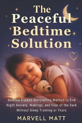 The Peaceful Bedtime Solution: Science-Backed Storytelling Method to End Night Anxiety, Wakings, and Fear of the Dark Without Sleep Training or Tears - Marvell Matt - cover