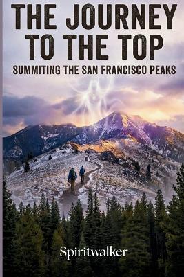The Journey To The Top: Summiting The San Francisco Peaks - Spiritwalker Shikata - cover