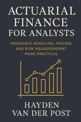 Actuarial Finance for Analysts: Insurance Modeling, Pricing, and Risk Measurement Made Practical: A Comprehensive Guide - Hayden Van Der Post - cover