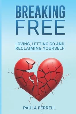 Breaking Free: Loving, Letting Go and Reclaiming Yourself - Paula R Ferrell - cover
