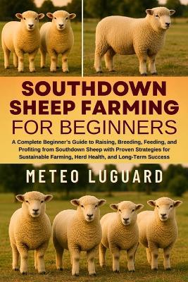 Southdown Sheep Farming for Beginners: A Complete Beginner's Guide to Raising, Breeding, Feeding, and Profiting from Southdown Sheep with Proven Strategies for Sustainable Farming, Herd Health, and Long-Term Success - Meteo Luguard - cover