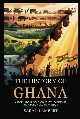 The History of Ghana: A Story about Gold, Conflict, Leadership, and a Long Road to Freedom - Sarah Lambert - cover