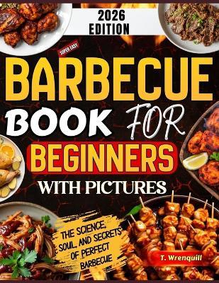 Barbecue Book for Beginners 2026: The Complete Beginner's Guide to Mastering Fire, Flavor & Foolproof Backyard Barbecue - T Wrenquill - cover