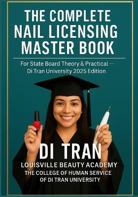 The Complete Nail Licensing Master Book: For State Board Theory & Practical - Di Tran University 2025 Edition 50 Chapters - LBA Humanization Model - YES I CAN → I HAVE DONE IT - Louisville Beauty Academy,Di Tran University,Di Tran - cover