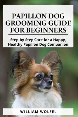 Papillon Dog Grooming Guide For Beginners: Step-by-Step Care for a Happy, Healthy Papillon Dog Companion - William Wolfel - cover