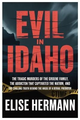 Evil in Idaho: The Tragic Murders of the Groene Family, the Abduction That Captivated the Nation, and the Chilling Truth Behind the Mask of a Serial Predator - Elise Hermann - cover