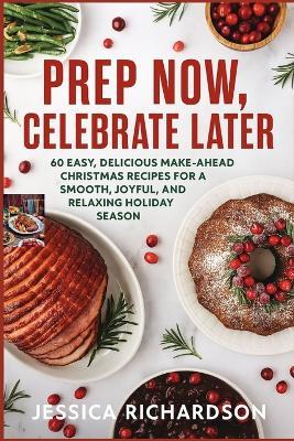 Prep Now, Celebrate Later: 60 Easy, Delicious Make-Ahead Christmas Recipes for a Smooth, Joyful, and Relaxing Holiday Season - Jessica Richardson - cover