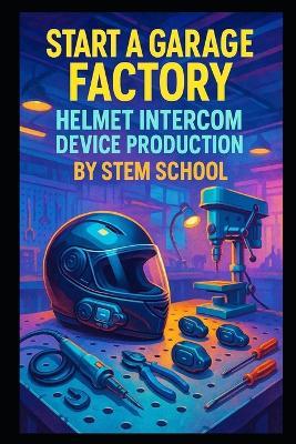 Start a Garage Factory Helmet Intercom Device Production: Build Your Own Helmet Intercom Device Production Line - Stem School - cover