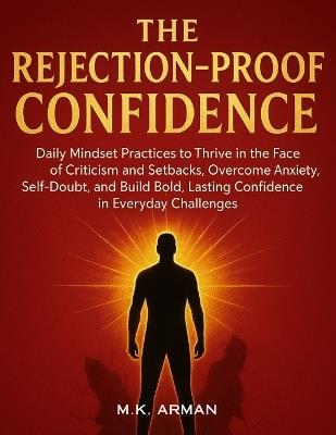 The Rejection-Proof Confidence: Daily Mindset Practices to Thrive in the Face of Criticism and Setbacks, Overcome Anxiety, Self-Doubt, and Build Bold, Lasting Confidence in Everyday Challenges - M K Arman - cover