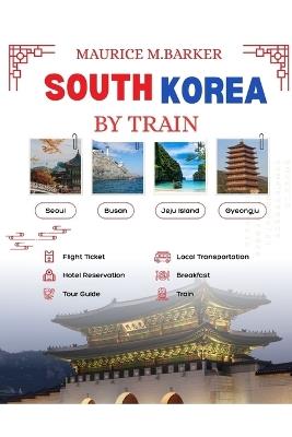South Korea by Train: A complete, quick and stress free guide for exploring Korea through its word class rail system. - Maurice M Barker - cover