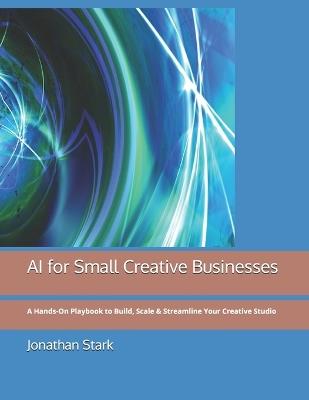 AI for Small Creative Businesses: A Hands-On Playbook to Build, Scale & Streamline Your Creative Studio - Jonathan Stark - cover