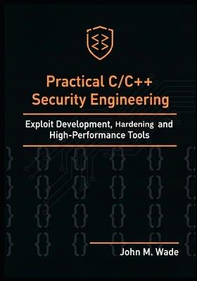 Practical C/C++ Security Engineering: Exploit Development, Hardening, and High-Performance Tools - John M Wade - cover