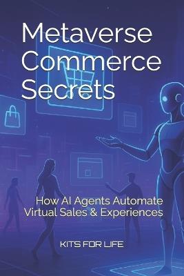 Metaverse Commerce Secrets: How AI Agents Automate Virtual Sales & Experiences: The Ultimate Guide to Selling, Scaling, and Auto-mating in the 3D Internet Economy - Kits for Life - cover