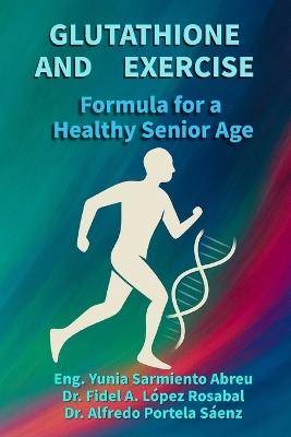 GLUTATHIONE AND EXERCISE Formula for a Healthy Older Age: Cellular regeneration, conscious movement, and active longevity for older adults - Fidel Antonio López Rosabal,Alfredo Portela Sáenz,Yunia Antonio Sarmiento Abreu - cover