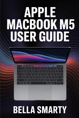 Apple MacBook M5 User Guide: Harness macOS, M5 Performance, Productivity Hacks, and Creative Workflows with Step-by-Step Guidance - Bella Smarty - cover