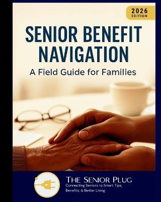 Senior Benefit Navigation: A Field Guide for Families (2026 Edition): A practical guide to understanding, locating, and leveraging senior support programs in the United States - The Senior Plug - cover
