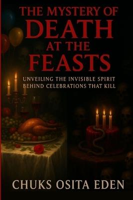 The Mystery of Death at the Feasts: Unveiling The Invisible Spirit Behind Celebrations That Kill - Chuks Osita Eden - cover