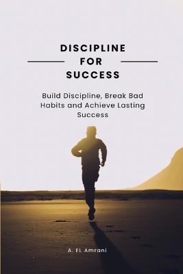Discipline for Succes: Build Discipline, Break Bad Habits and Achieve Lasting Success - A Amrani El - cover